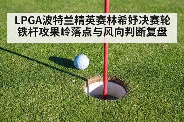 LPGA波特兰精英赛林希妤决赛轮铁杆攻果岭落点与风向判断复盘