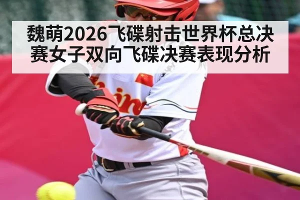 魏萌2026飞碟射击世界杯总决赛女子双向飞碟决赛表现分析 | Yaoshi