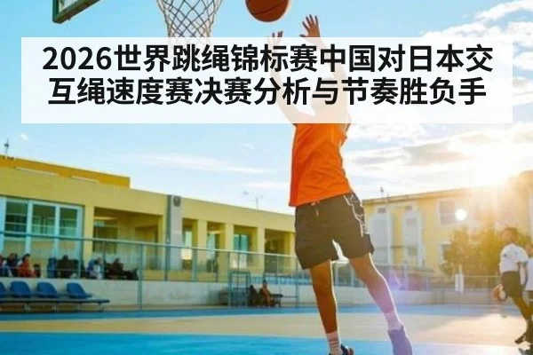 2026世界跳绳锦标赛中国对日本交互绳速度赛决赛分析与节奏胜负手 | Yaoshi