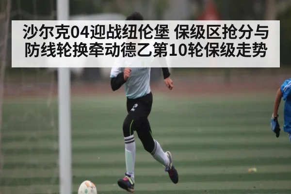 沙尔克04迎战纽伦堡 保级区抢分与防线轮换牵动德乙第10轮保级走势 | Yaoshi