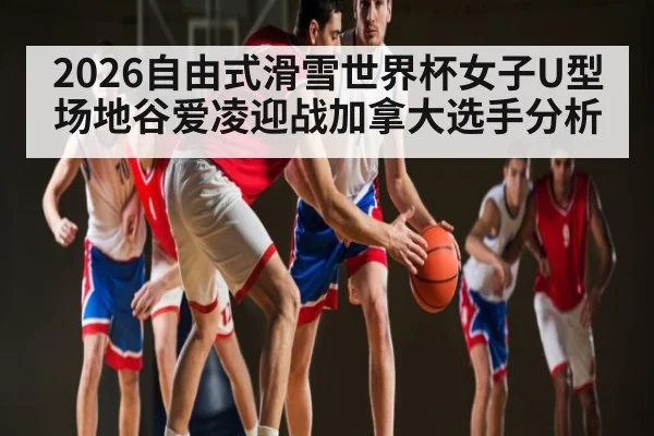 2026自由式滑雪世界杯女子U型场地谷爱凌迎战加拿大选手分析 | Yaoshi